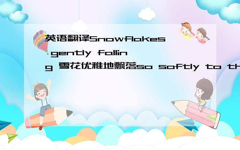 英语翻译Snowflakes gently falling 雪花优雅地飘落so softly to the ground,轻轻地落在地面上,covering the earth with diamonds,像钻石般晶莹地覆盖了地面,without making a sound...悄无声息……a cozy fire burning and 温