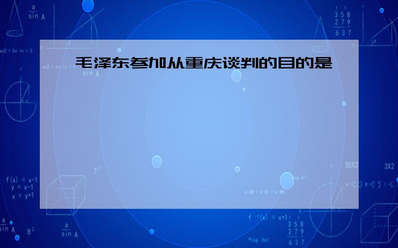 毛泽东参加从重庆谈判的目的是