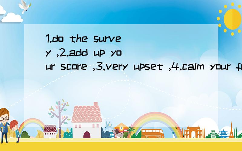 1.do the survey ,2.add up your score ,3.very upset ,4.calm your friend down ,5.ignore the bell ,...1.do the survey ,2.add up your score ,3.very upset ,4.calm your friend down ,5.ignore the bell ,6.walk the dog .帮我翻译句子成中文,谢谢