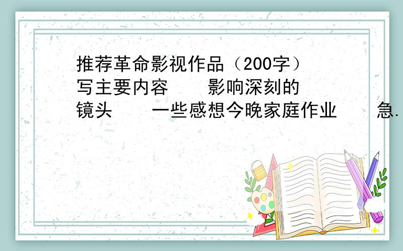 推荐革命影视作品（200字）写主要内容    影响深刻的镜头    一些感想今晚家庭作业    急.  十万火急啊!