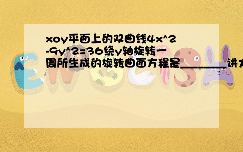 xoy平面上的双曲线4x^2-9y^2=36绕y轴旋转一周所生成的旋转曲面方程是________讲大概思路就可以了我想要那种透过现象看本质的答案~呵呵 我想补充两个问题1 如果是绕z轴呢？2 是不是这个方法是