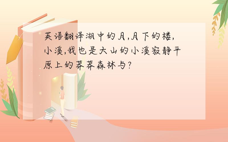 英语翻译湖中的月,月下的楼,小溪,我也是大山的小溪寂静平原上的莽莽森林与?