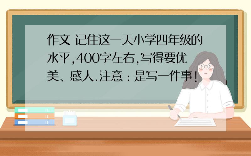 作文 记住这一天小学四年级的水平,400字左右,写得要优美、感人.注意：是写一件事!