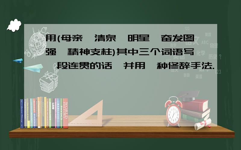 用(母亲、清泉、明星、奋发图强、精神支柱)其中三个词语写一段连贯的话,并用一种修辞手法.