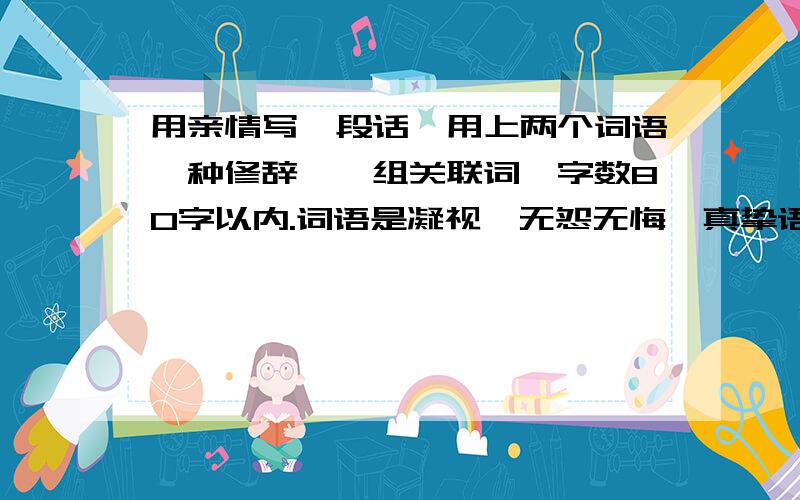 用亲情写一段话,用上两个词语一种修辞,一组关联词,字数80字以内.词语是凝视,无怨无悔,真挚语重心长拜