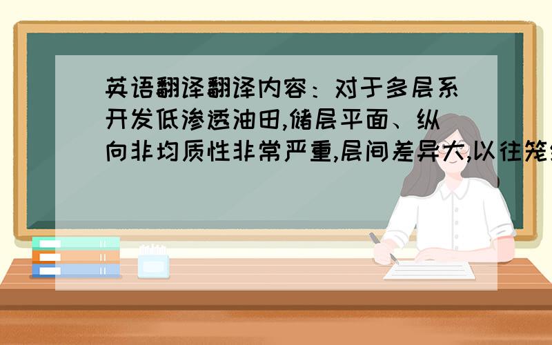 英语翻译翻译内容：对于多层系开发低渗透油田,储层平面、纵向非均质性非常严重,层间差异大,以往笼统压裂后造成的不平衡改造及出砂问题已经严重制约着油田开发效果.因此分层压裂技术