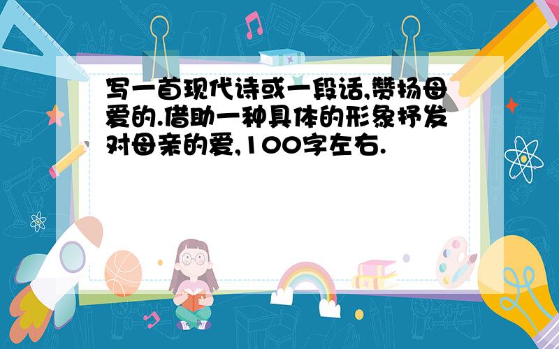 写一首现代诗或一段话,赞扬母爱的.借助一种具体的形象抒发对母亲的爱,100字左右.