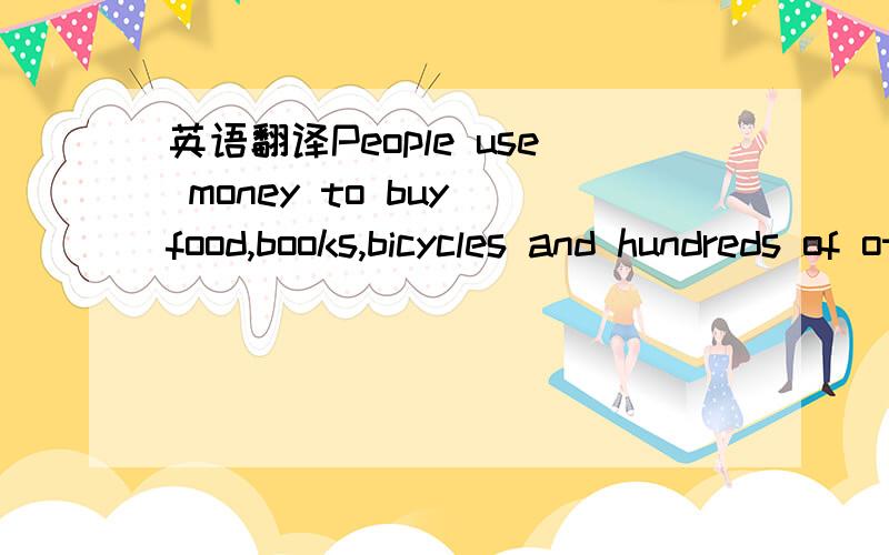 英语翻译People use money to buy food,books,bicycles and hundreds of other things they need.When they work,they usually get paid in money.Most of the money used today is made of metal or paper.But in ancient times peoples used to use all kinds of