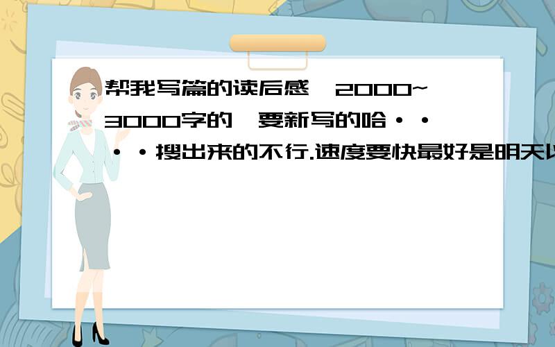 帮我写篇的读后感,2000~3000字的,要新写的哈····搜出来的不行.速度要快最好是明天以前交稿的最好有个中心思想的.