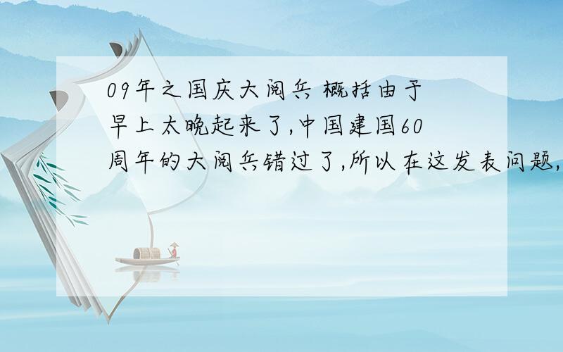 09年之国庆大阅兵 概括由于早上太晚起来了,中国建国60周年的大阅兵错过了,所以在这发表问题,有看过的把过程写过出来,最好是详细的,呵呵.