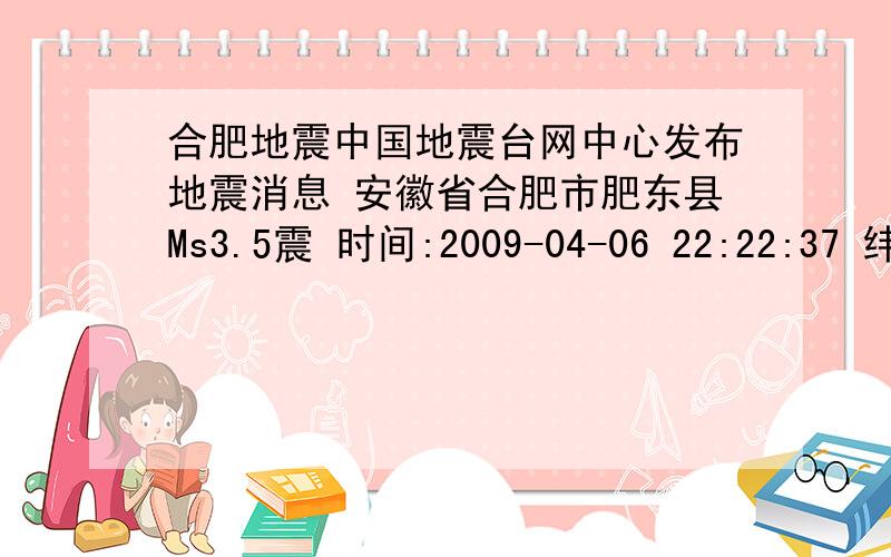 合肥地震中国地震台网中心发布地震消息 安徽省合肥市肥东县Ms3.5震 时间:2009-04-06 22:22:37 纬度:北纬31度58分经度:东经117度30分震级:Ms3.5 震中位置:安徽省合肥市肥东县 (震中位于永安镇和梁园