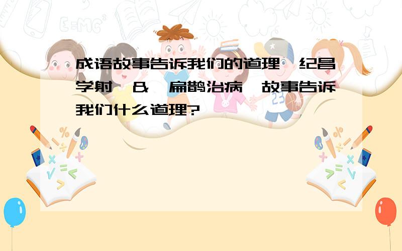 成语故事告诉我们的道理《纪昌学射》＆《扁鹊治病》故事告诉我们什么道理?