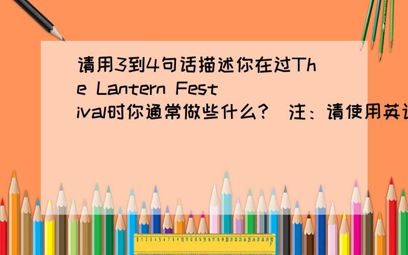 请用3到4句话描述你在过The Lantern Festival时你通常做些什么?（注：请使用英语）