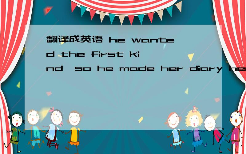 翻译成英语 he wanted the first kind,so he made her diary her best friend.