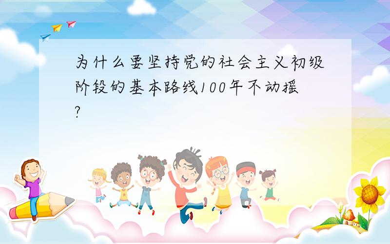 为什么要坚持党的社会主义初级阶段的基本路线100年不动摇?