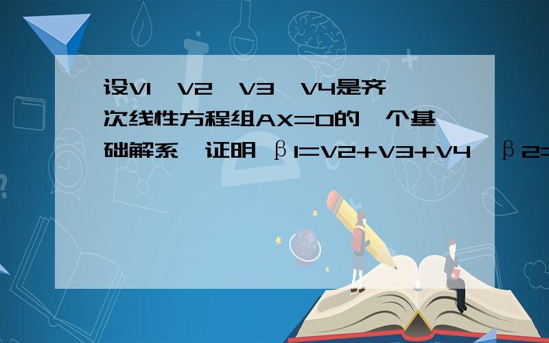 设V1,V2,V3,V4是齐次线性方程组AX=0的一个基础解系,证明 β1=V2+V3+V4,β2=V1+V3+V4,β3=V1+V2+V4,β4=V1证明 β1=V2+V3+V4,β2=V1+V3+V4,β3=V1+V2+V4,β4=V1+V2+V3也方程组AX=0的一个基础解系