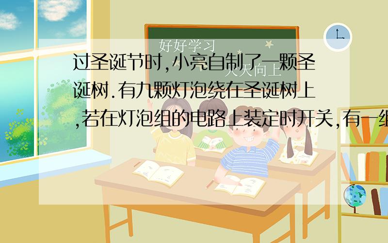 过圣诞节时,小亮自制了一颗圣诞树.有九颗灯泡绕在圣诞树上,若在灯泡组的电路上装定时开关,有一组灯泡,共9颗灯泡,欲绕在圣诞树上,如下图所示．若在灯泡组的电路上装定时开关,通过开关