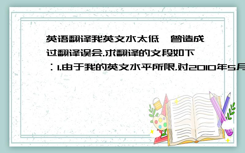 英语翻译我英文水太低,曾造成过翻译误会.求翻译的文段如下：1.由于我的英文水平所限，对2010年5月7日所发送的主题为“ about shuttle bus 关于取消班车”的邮件，中英文表达如有不一致的地