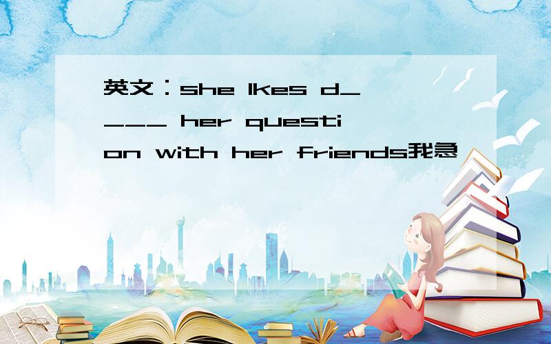 英文：she lkes d____ her question with her friends我急