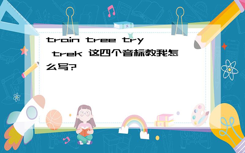 train tree try trek 这四个音标教我怎么写?