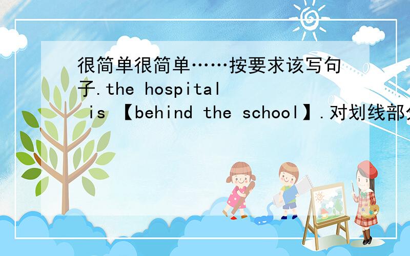 很简单很简单……按要求该写句子.the hospital is 【behind the school】.对划线部分提问.___ ___ the hospital.you can take a bus to the school.【改为一般疑问句】___ i ___ a bus to the school?i am good at english.【改为