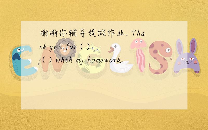 谢谢你辅导我做作业. Thank you for ( ) ( ) whth my homework.