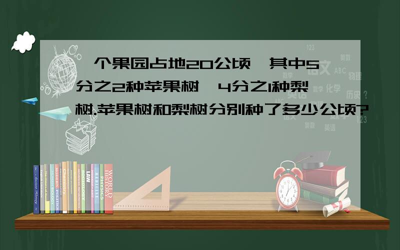 一个果园占地20公顷,其中5分之2种苹果树,4分之1种梨树.苹果树和梨树分别种了多少公顷?