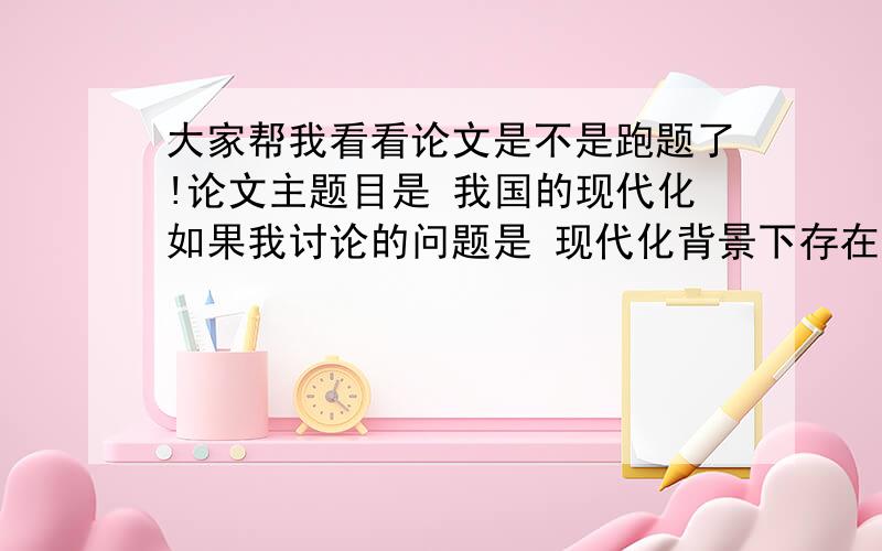 大家帮我看看论文是不是跑题了!论文主题目是 我国的现代化如果我讨论的问题是 现代化背景下存在的某些问题这样算是跑题了吗?嗯 题目已经给定了