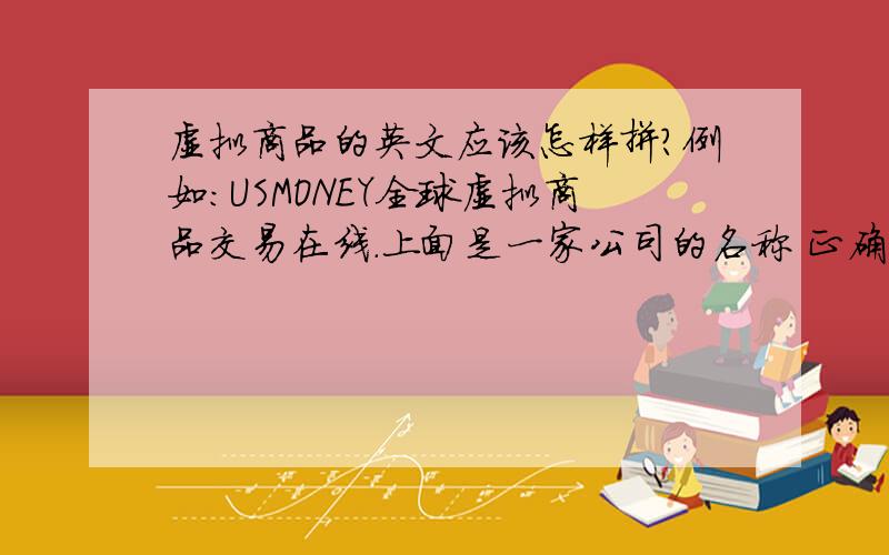 虚拟商品的英文应该怎样拼?例如:USMONEY全球虚拟商品交易在线.上面是一家公司的名称 正确的英文语法是怎样拼写出来的?