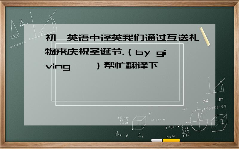 初一英语中译英我们通过互送礼物来庆祝圣诞节.（by giving……）帮忙翻译下