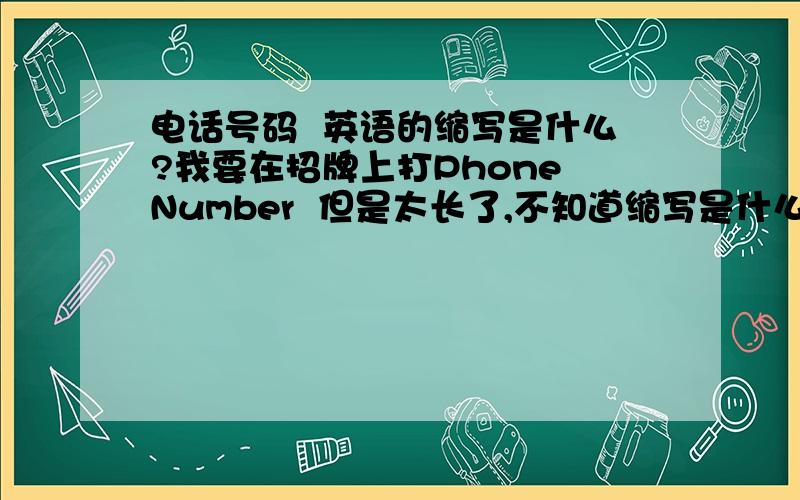 电话号码  英语的缩写是什么?我要在招牌上打Phone Number  但是太长了,不知道缩写是什么.有原因的最好说明下,别凭映像.