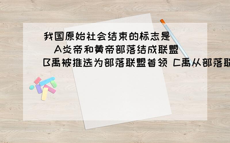 我国原始社会结束的标志是（ ）A炎帝和黄帝部落结成联盟 B禹被推选为部落联盟首领 C禹从部落联盟首领转变为国王 D私有财产的增多