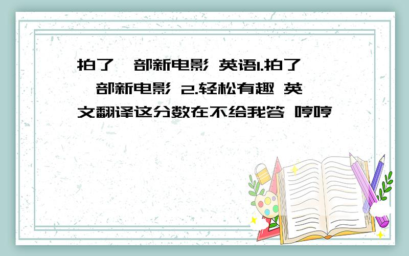 拍了一部新电影 英语1.拍了一部新电影 2.轻松有趣 英文翻译这分数在不给我答 哼哼