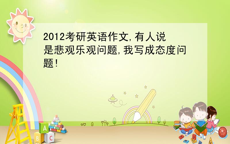 2012考研英语作文,有人说是悲观乐观问题,我写成态度问题!