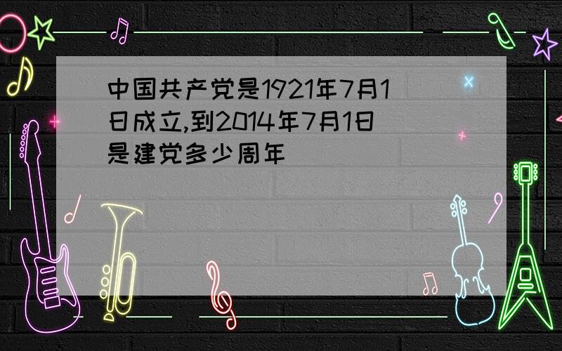 中国共产党是1921年7月1日成立,到2014年7月1日是建党多少周年