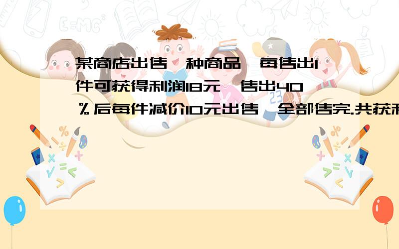 某商店出售一种商品,每售出1件可获得利润18元,售出40％后每件减价10元出售,全部售完.共获利3000元,问商店共售出这种商品多少件