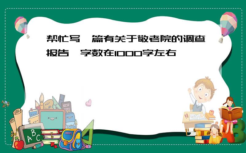 帮忙写一篇有关于敬老院的调查报告,字数在1000字左右