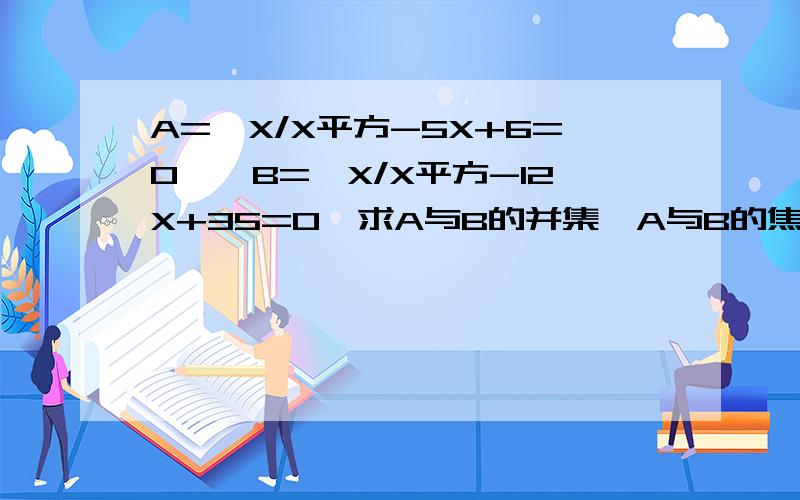 A={X/X平方-5X+6=0},B={X/X平方-12X+35=0}求A与B的并集,A与B的焦急 怎么算?