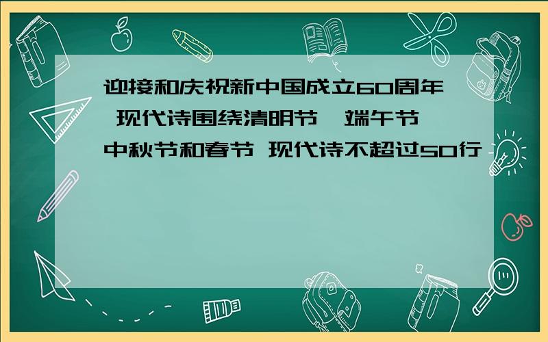 迎接和庆祝新中国成立60周年 现代诗围绕清明节、端午节、中秋节和春节 现代诗不超过50行