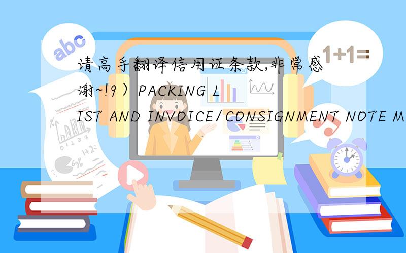 请高手翻译信用证条款,非常感谢~!9）PACKING LIST AND INVOICE/CONSIGNMENT NOTE MUST BE ENCLOSEDWITH THE CONSIGNMENTS OR IN CASE THE CONSIGNMENT IS PACKED IN THESEALED CONTAINERM,THE SAME SHOULD BE PLACED INSIDE THE CONTAINER.A CERTIFICATE