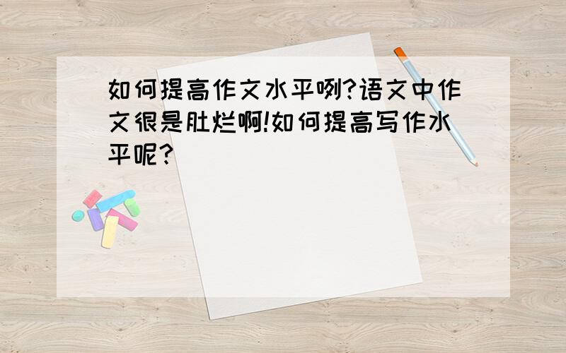 如何提高作文水平咧?语文中作文很是肚烂啊!如何提高写作水平呢?