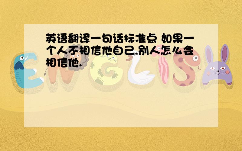 英语翻译一句话标准点 如果一个人不相信他自己,别人怎么会相信他.