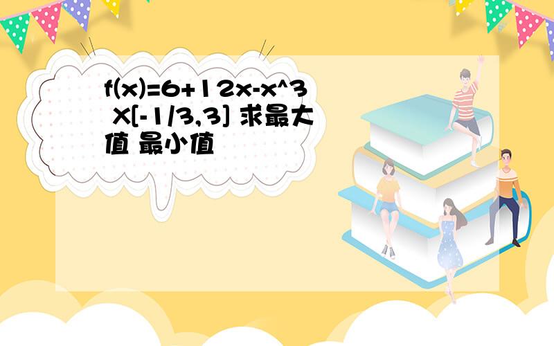 f(x)=6+12x-x^3 X[-1/3,3] 求最大值 最小值