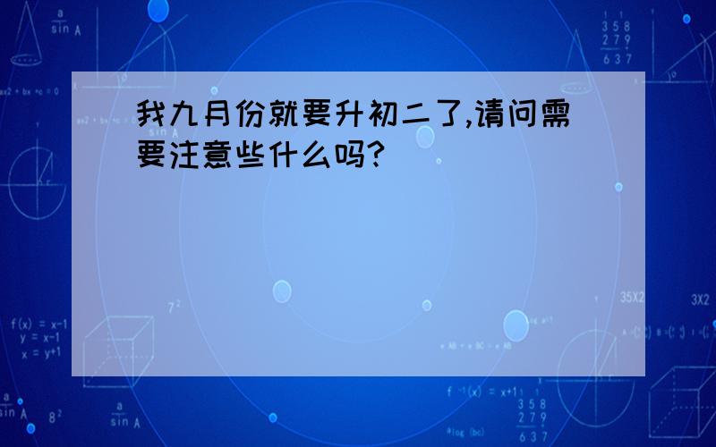 我九月份就要升初二了,请问需要注意些什么吗?