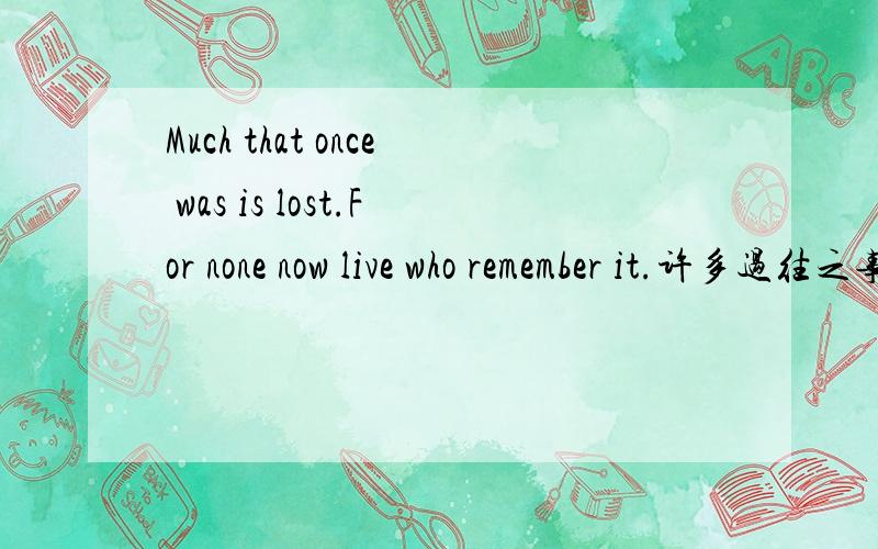 Much that once was is lost.For none now live who remember it.许多过往之事都已经失传,现在已经没有人 还记得了.第二句For none...缺少谓语?你太厉害了。最后可以帮我再看一个疑问吗？You can learn all that ther