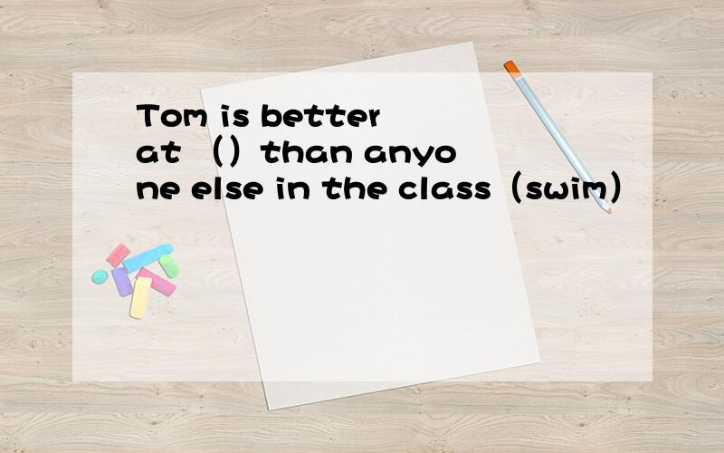 Tom is better at （）than anyone else in the class（swim）