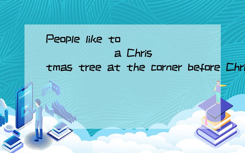 People like to _____ a Christmas tree at the corner before Christmas Eve.1.ask2.enjoy3.waitfor4,place