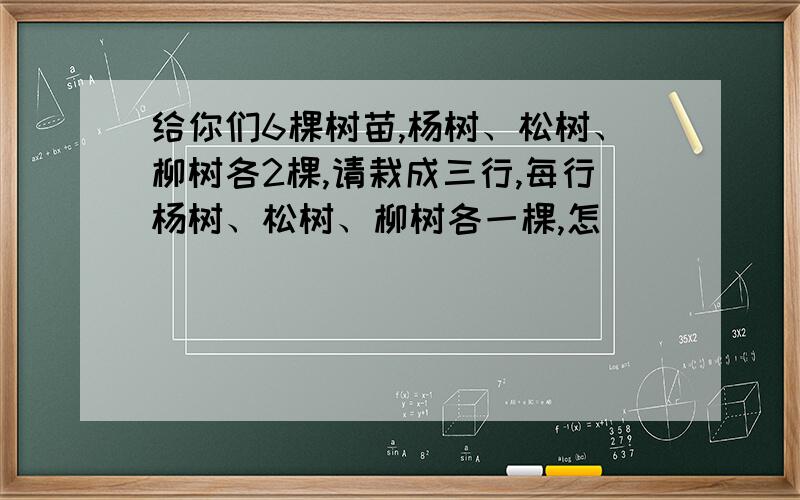 给你们6棵树苗,杨树、松树、柳树各2棵,请栽成三行,每行杨树、松树、柳树各一棵,怎