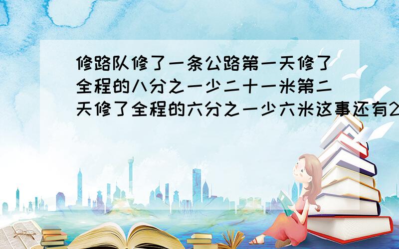 修路队修了一条公路第一天修了全程的八分之一少二十一米第二天修了全程的六分之一少六米这事还有214米没修,问全程是多少?