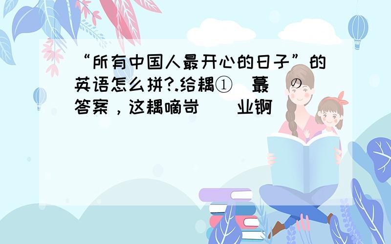 “所有中国人最开心的日子”的英语怎么拼?.给耦①嗰蕞恏の答案，这耦嘀岢媞莋业锕